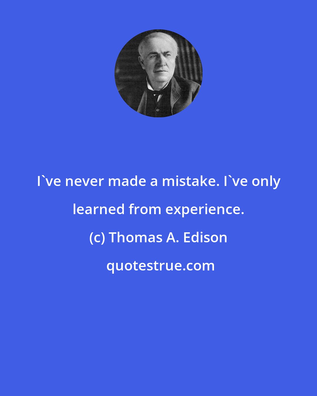 Thomas A. Edison: I've never made a mistake. I've only learned from experience.