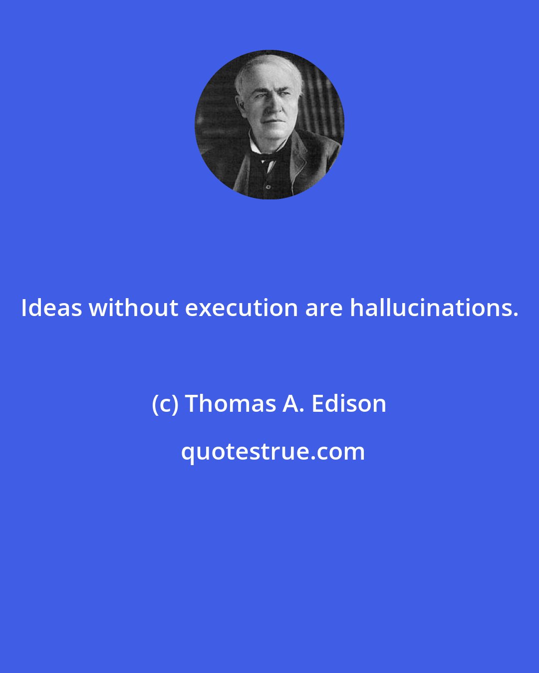 Thomas A. Edison: Ideas without execution are hallucinations.