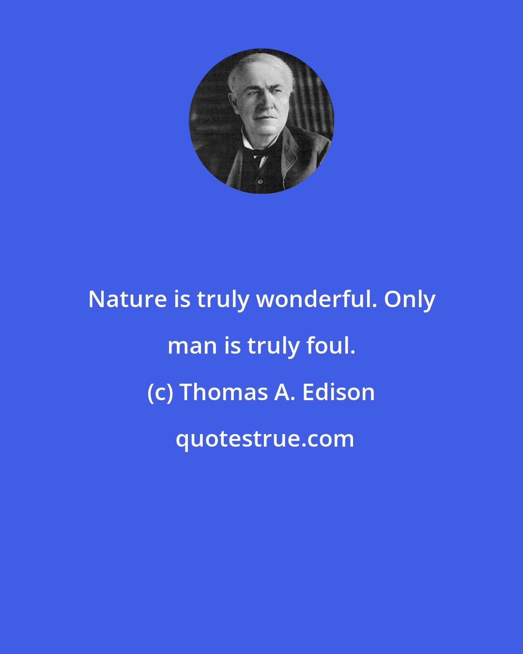 Thomas A. Edison: Nature is truly wonderful. Only man is truly foul.