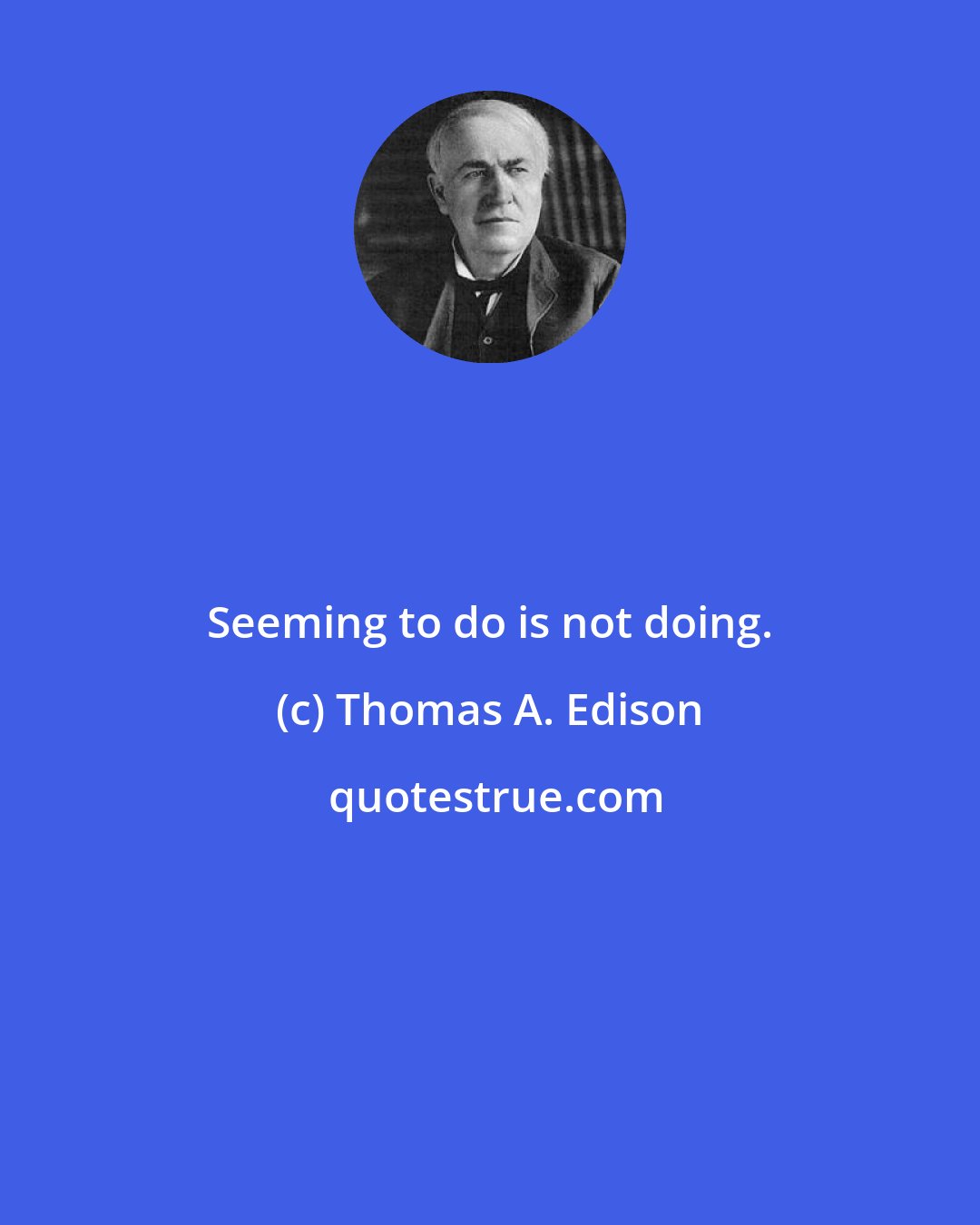 Thomas A. Edison: Seeming to do is not doing.