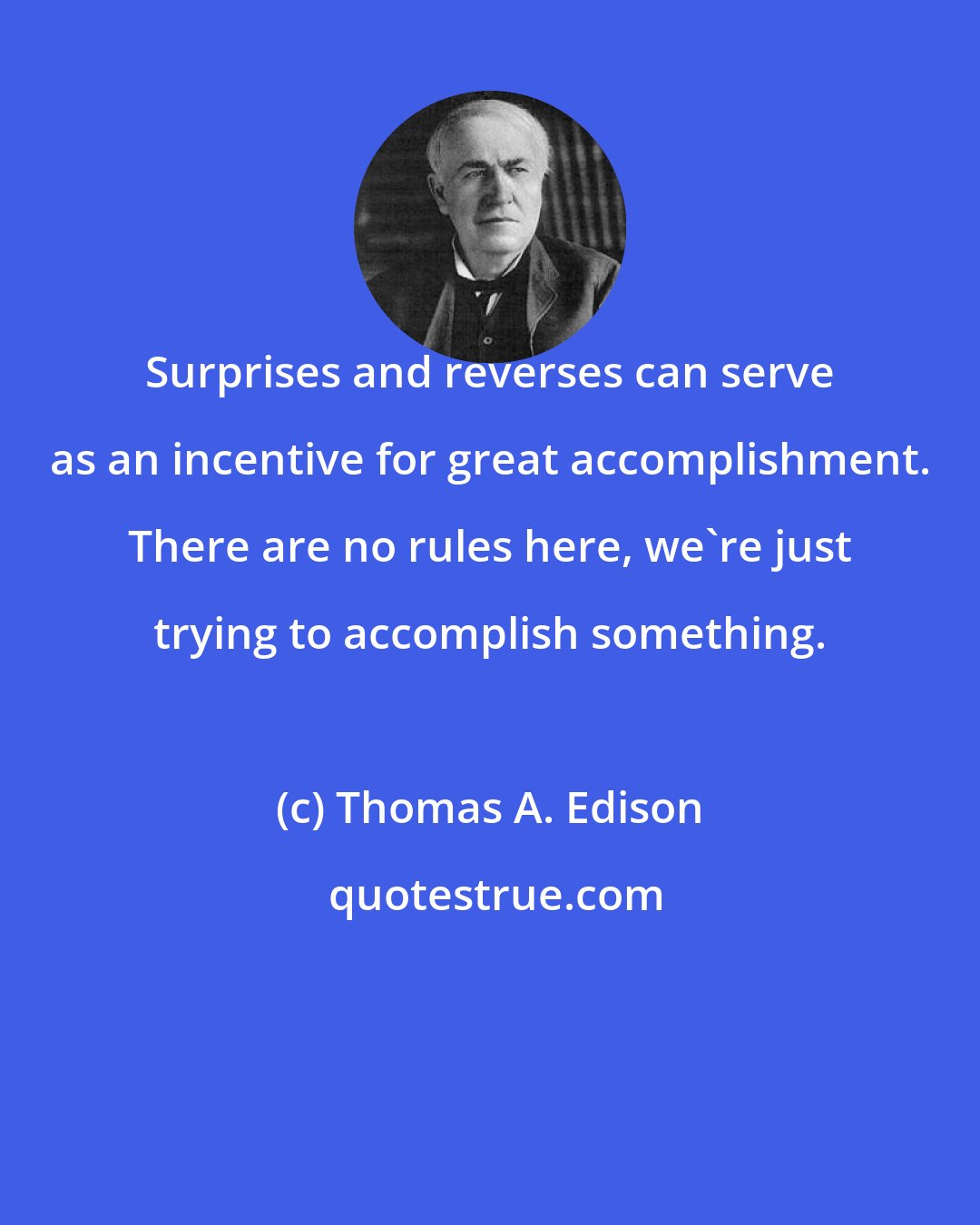 Thomas A. Edison: Surprises and reverses can serve as an incentive for great accomplishment. There are no rules here, we're just trying to accomplish something.