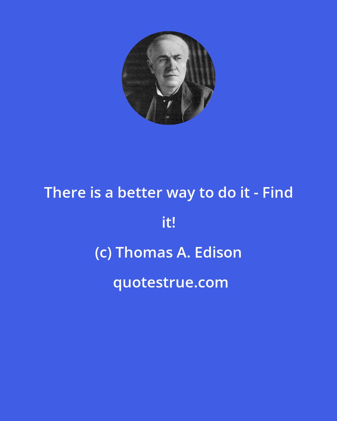 Thomas A. Edison: There is a better way to do it - Find it!