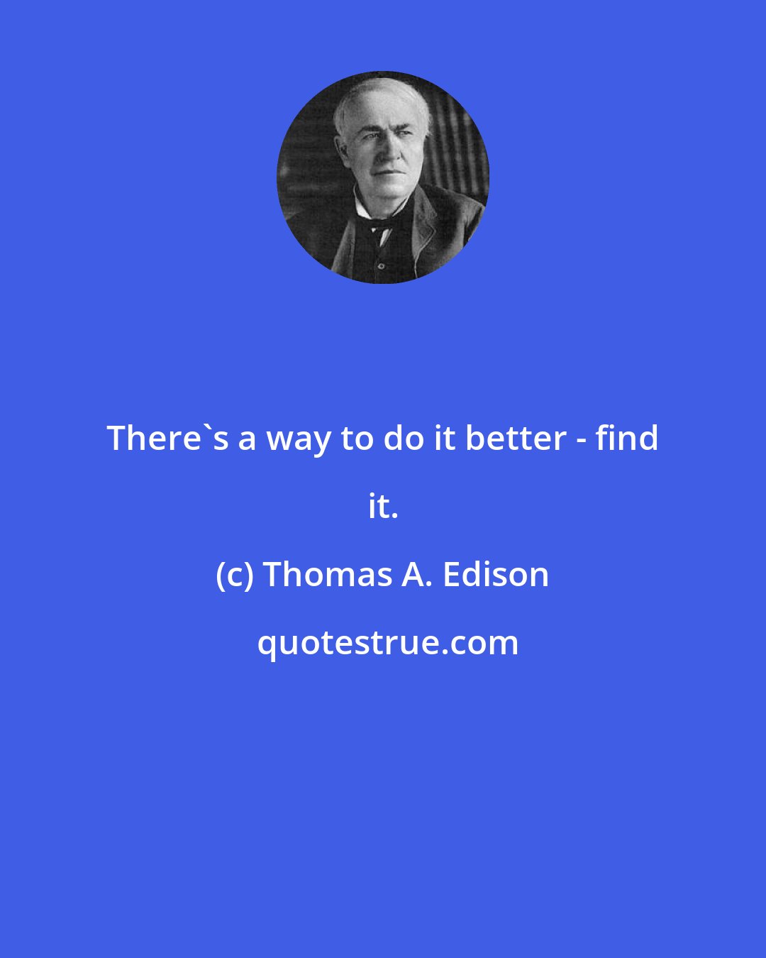 Thomas A. Edison: There's a way to do it better - find it.