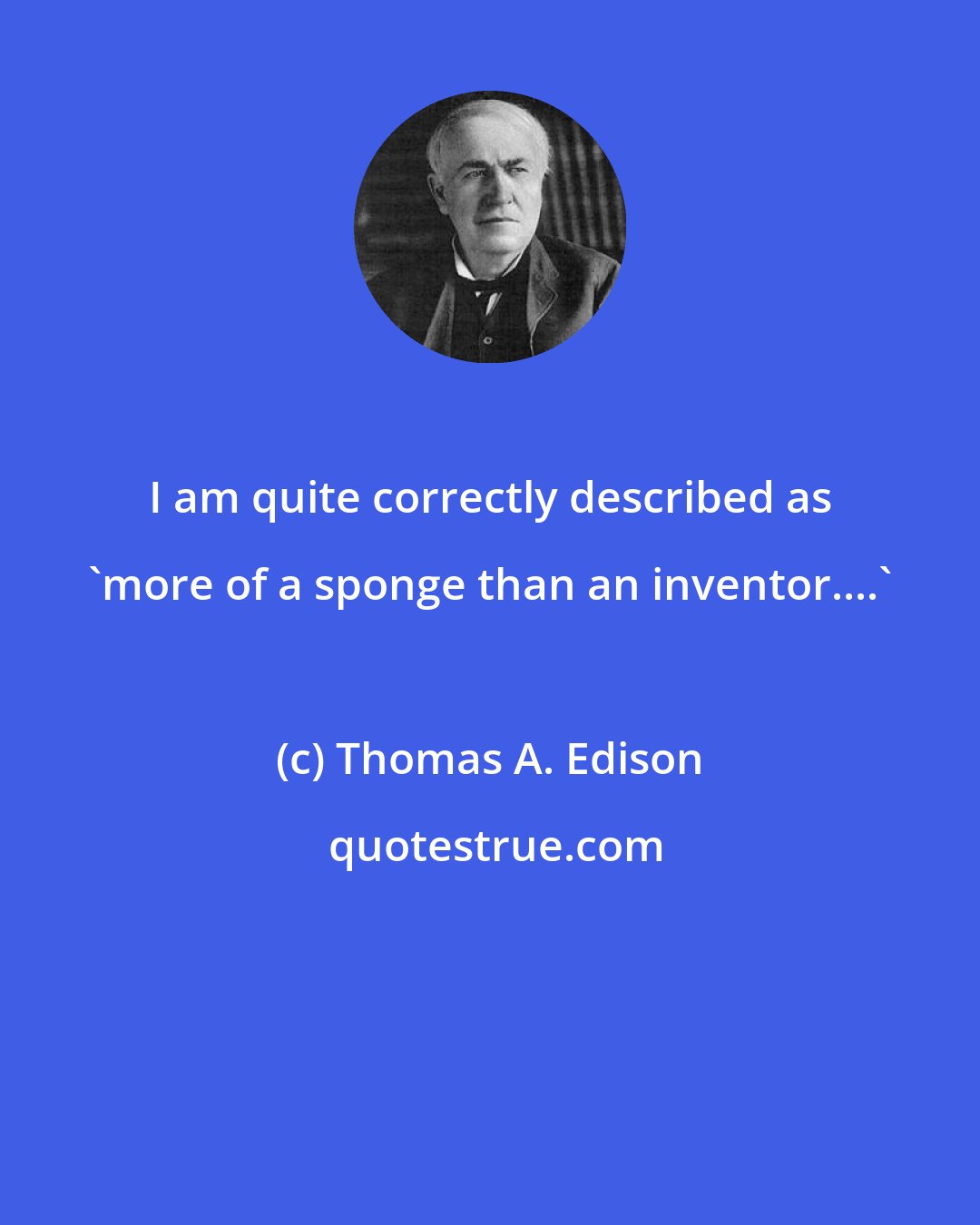 Thomas A. Edison: I am quite correctly described as 'more of a sponge than an inventor....'