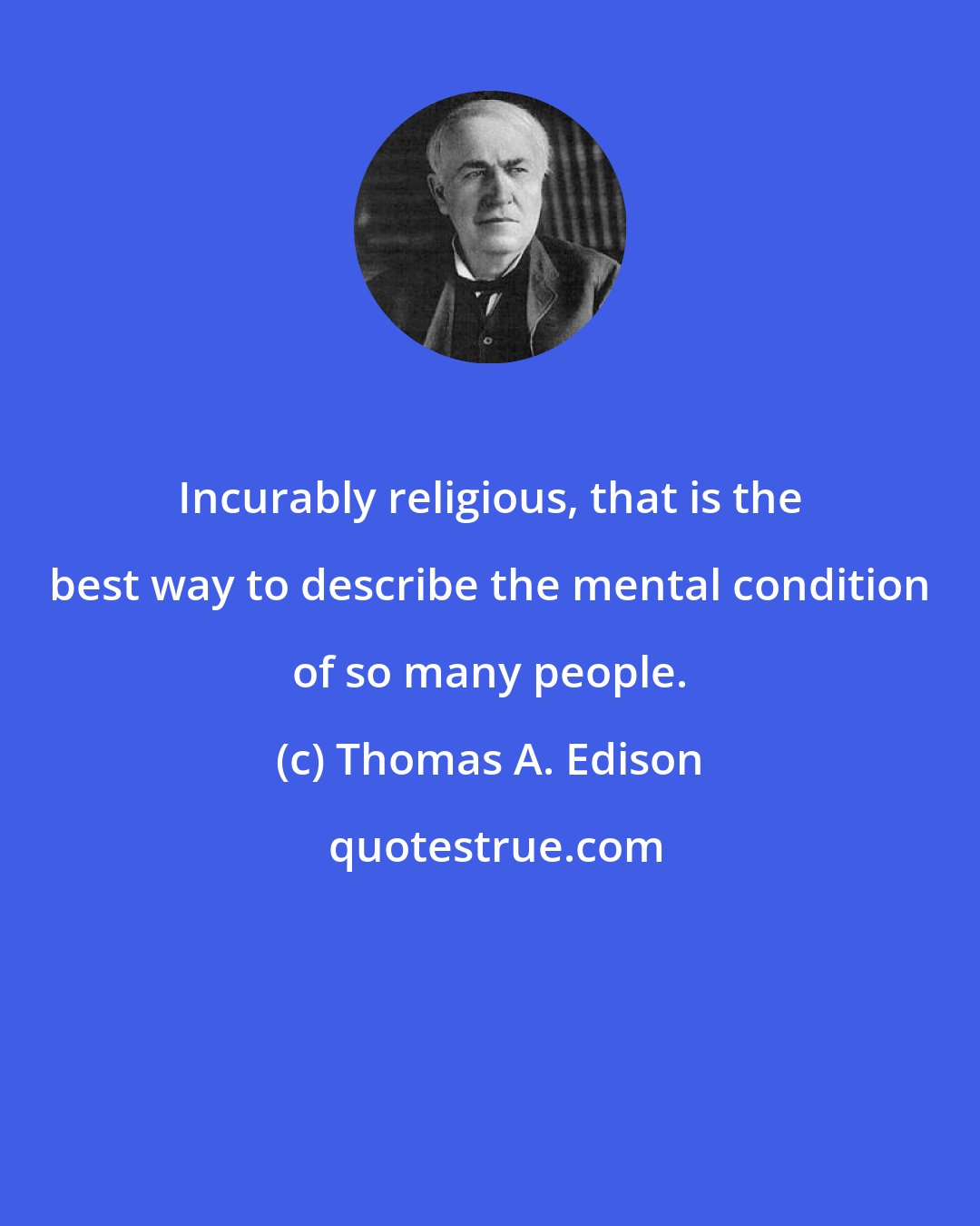 Thomas A. Edison: Incurably religious, that is the best way to describe the mental condition of so many people.