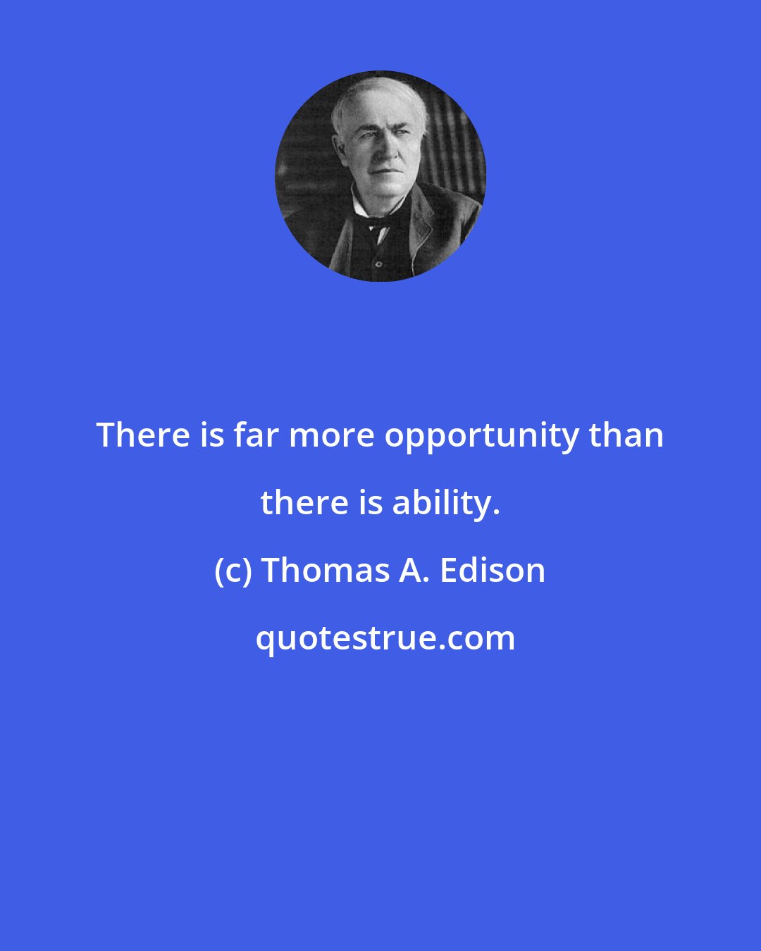 Thomas A. Edison: There is far more opportunity than there is ability.