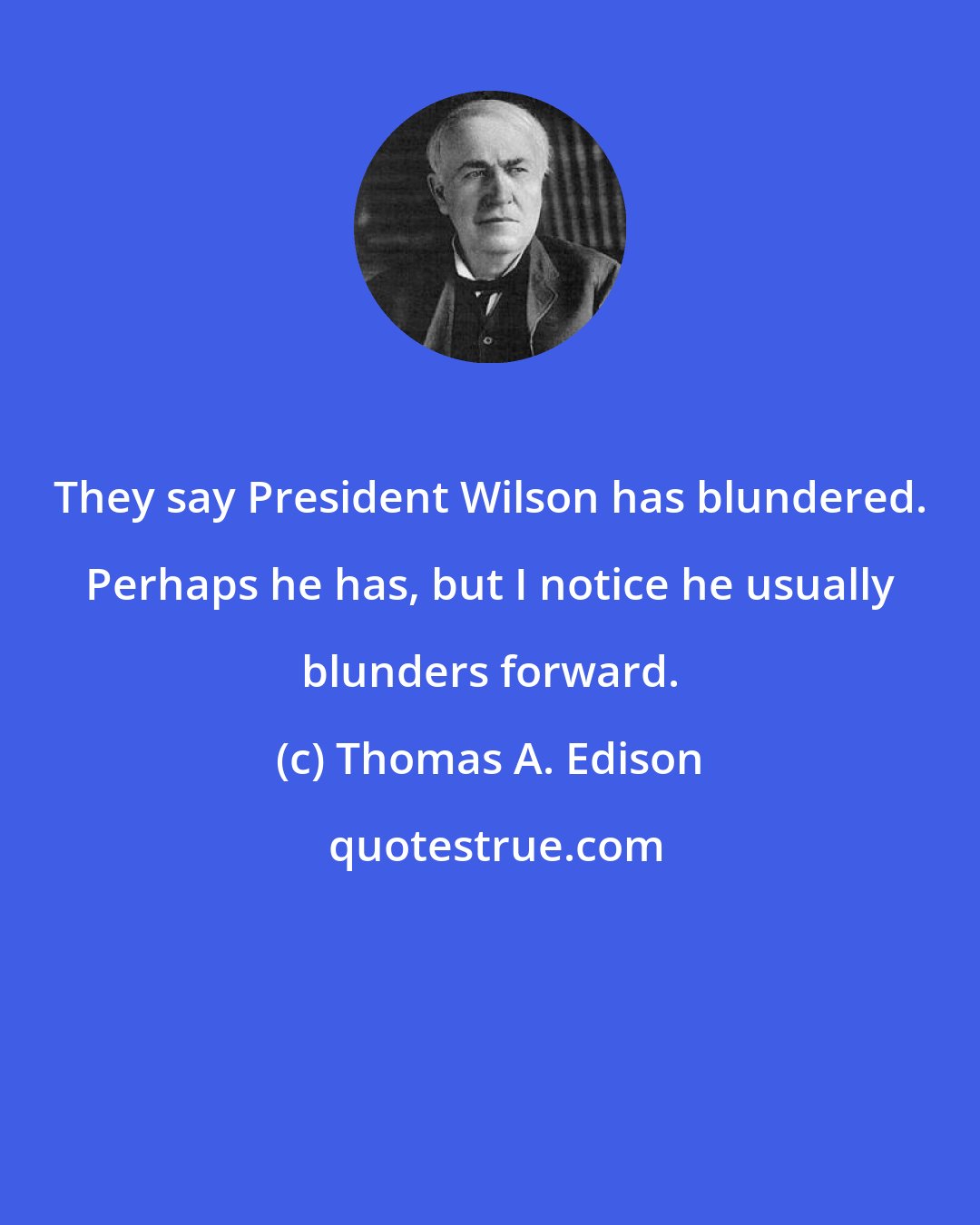 Thomas A. Edison: They say President Wilson has blundered. Perhaps he has, but I notice he usually blunders forward.