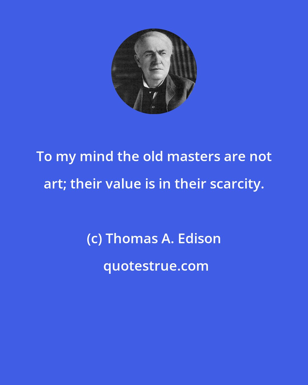 Thomas A. Edison: To my mind the old masters are not art; their value is in their scarcity.