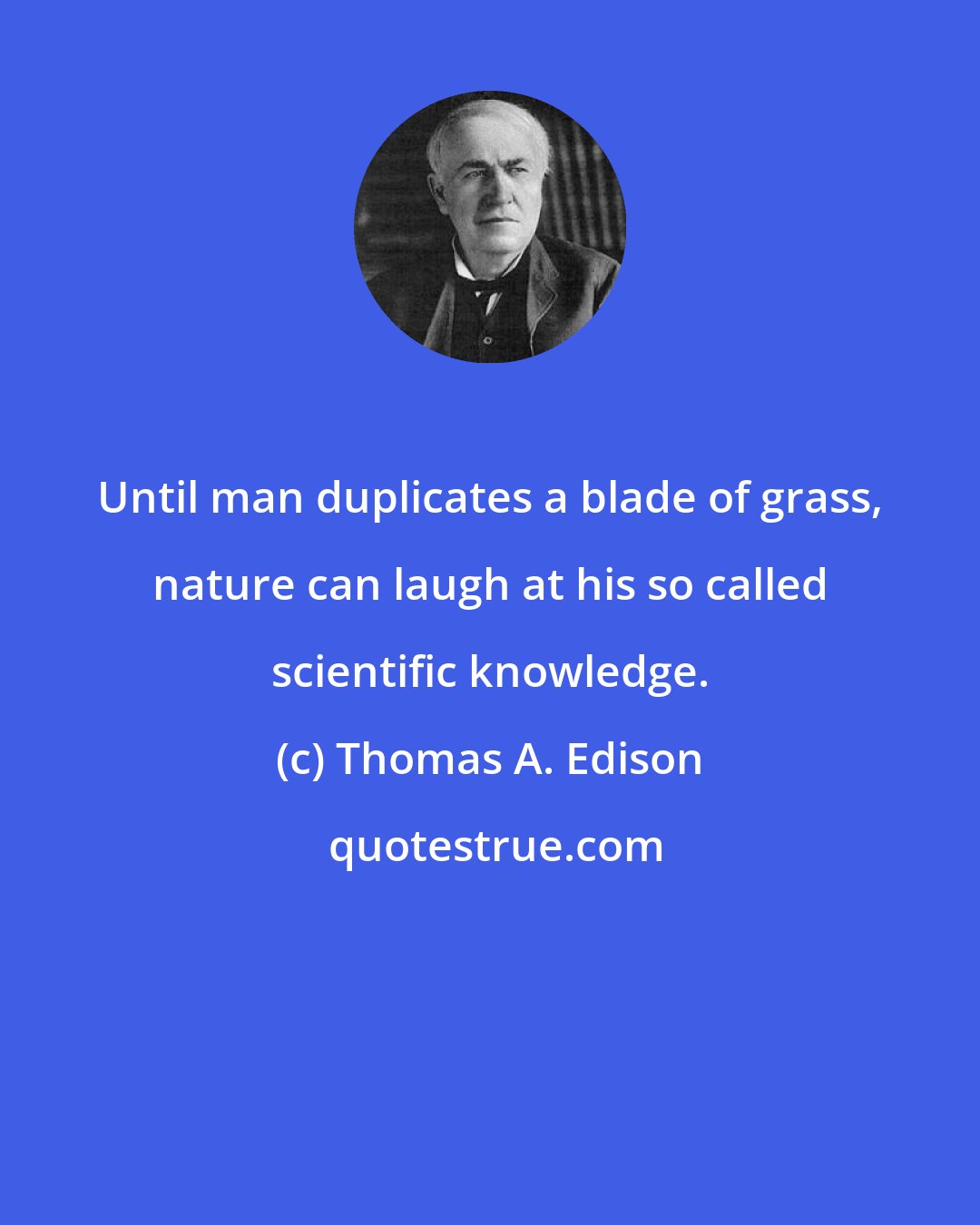 Thomas A. Edison: Until man duplicates a blade of grass, nature can laugh at his so called scientific knowledge.