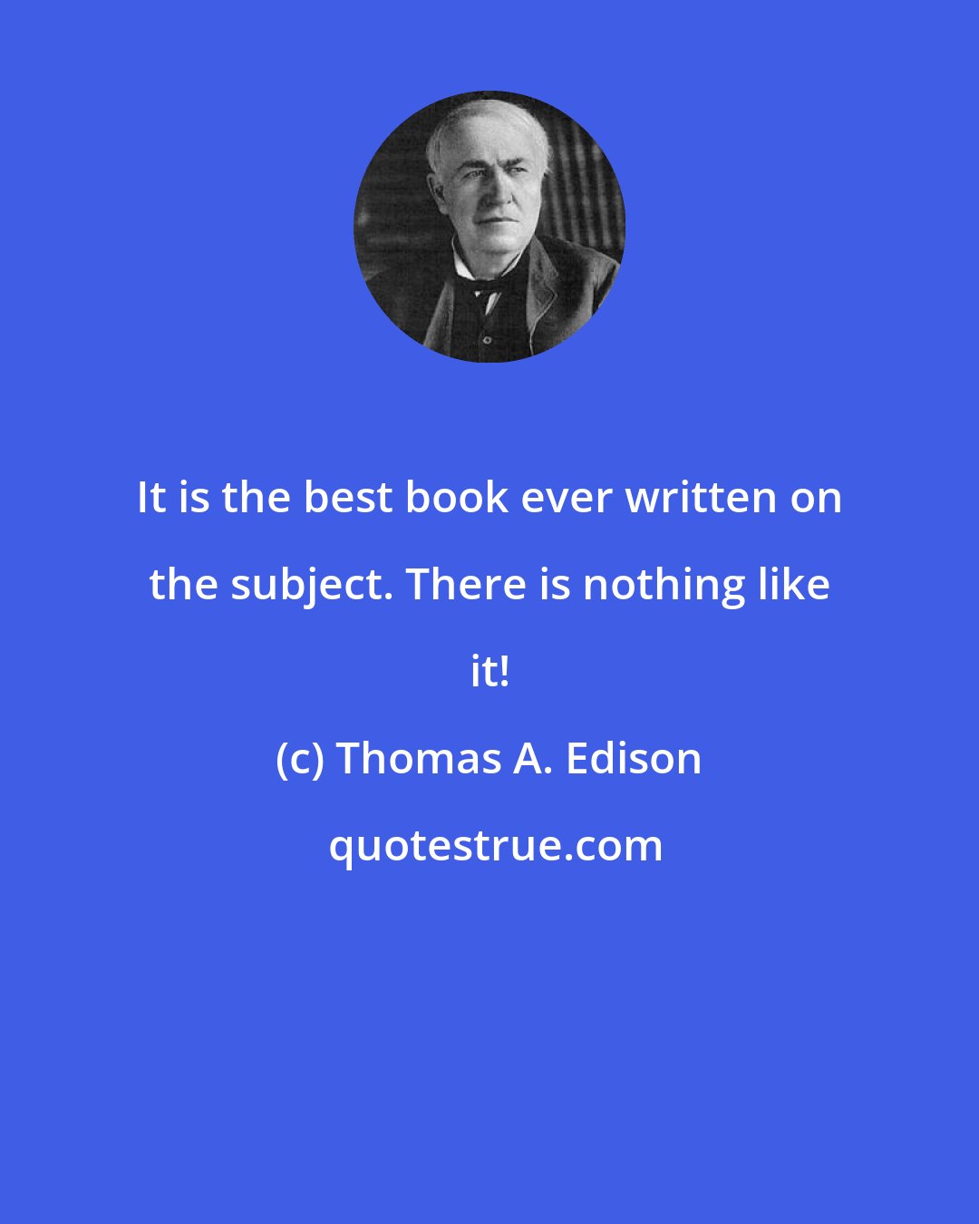 Thomas A. Edison: It is the best book ever written on the subject. There is nothing like it!