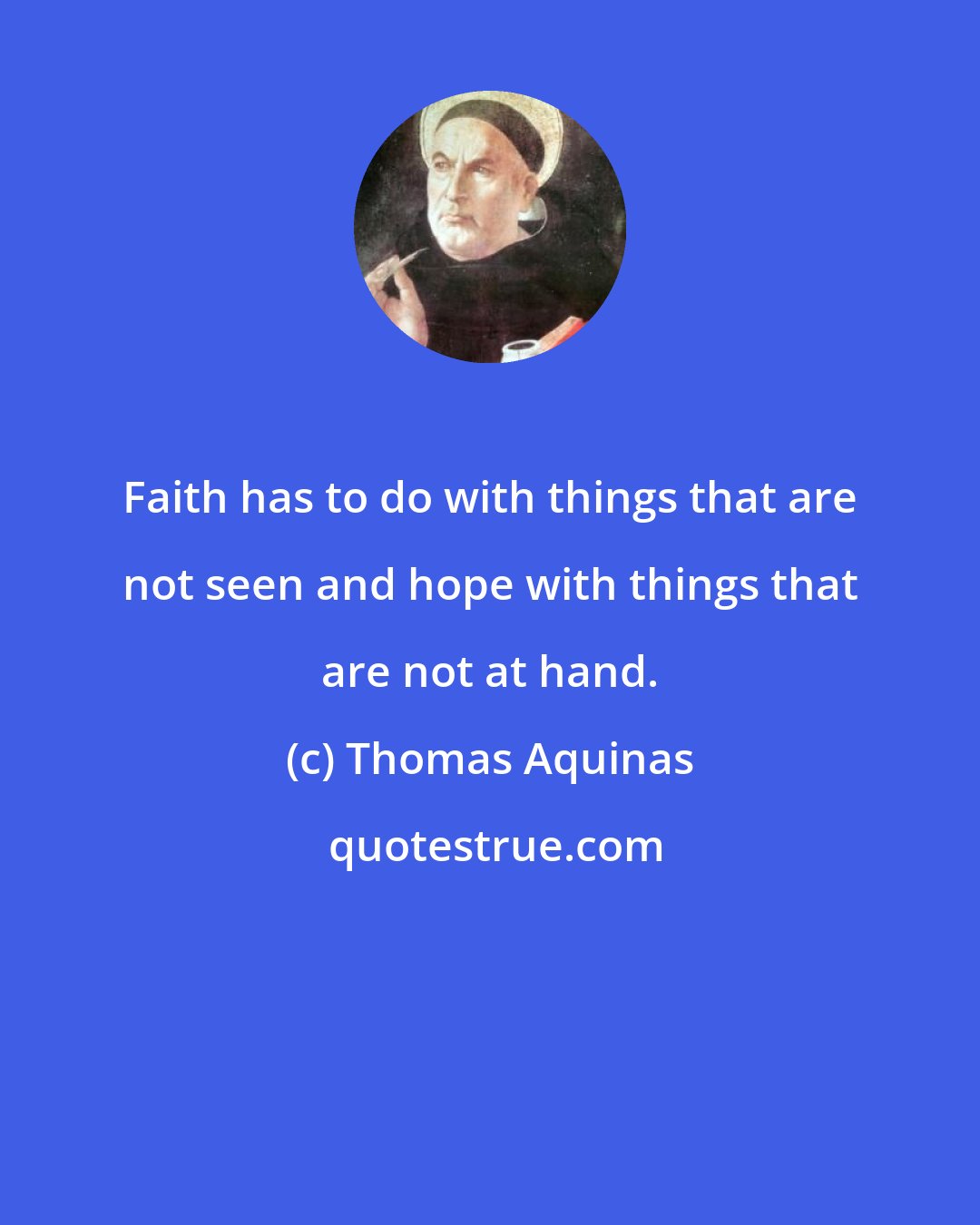 Thomas Aquinas: Faith has to do with things that are not seen and hope with things that are not at hand.