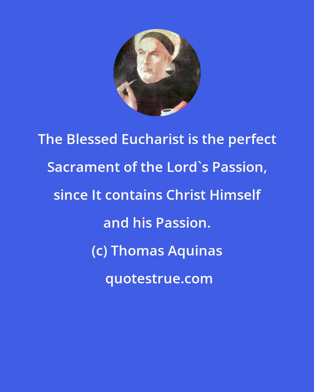 Thomas Aquinas: The Blessed Eucharist is the perfect Sacrament of the Lord's Passion, since It contains Christ Himself and his Passion.
