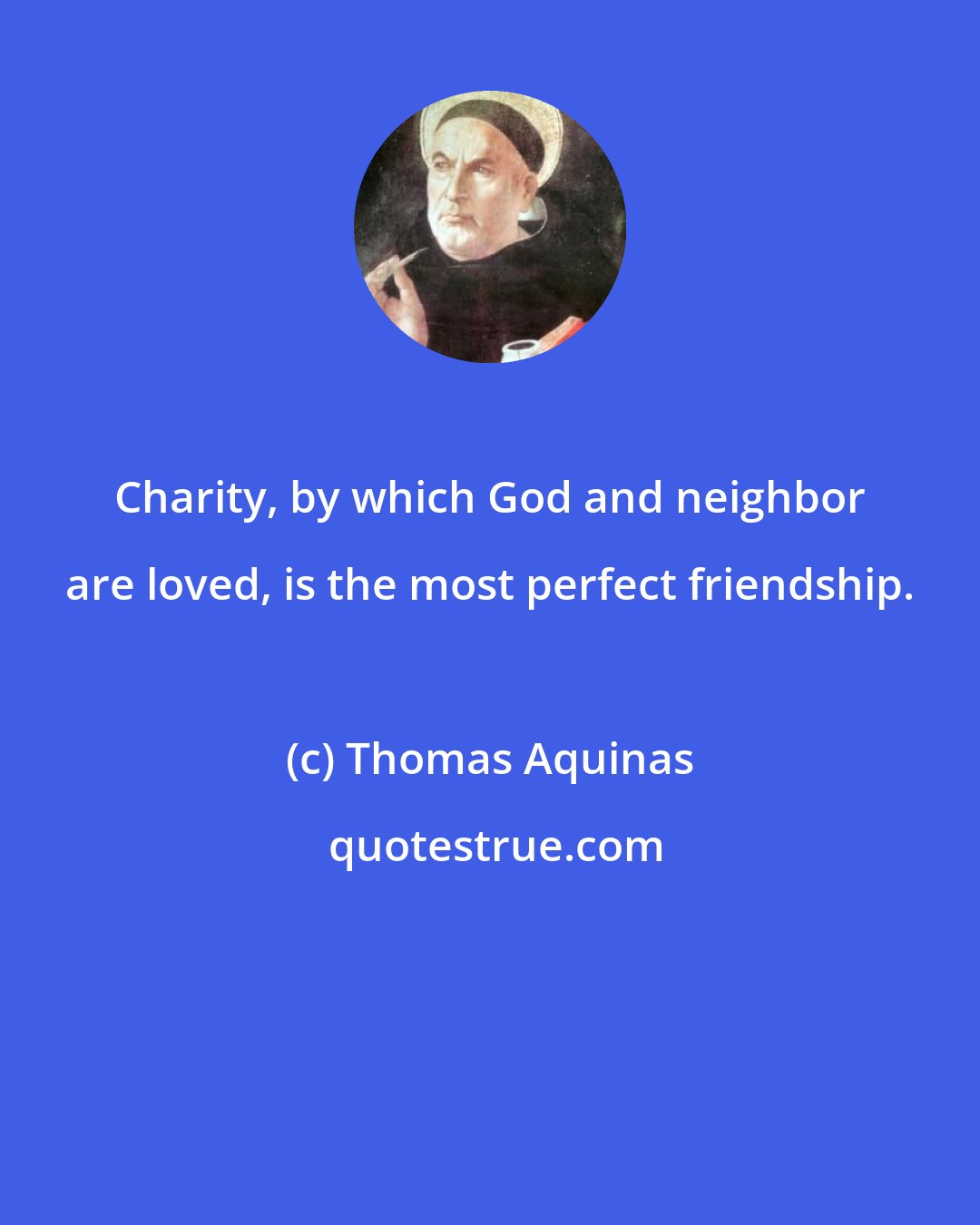 Thomas Aquinas: Charity, by which God and neighbor are loved, is the most perfect friendship.