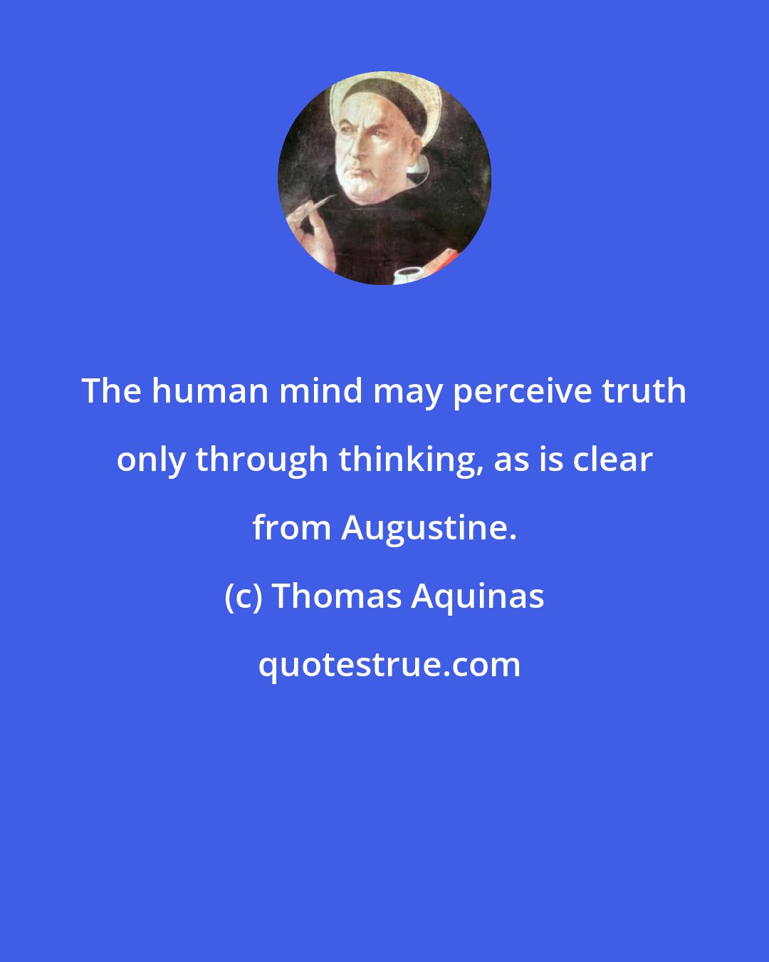 Thomas Aquinas: The human mind may perceive truth only through thinking, as is clear from Augustine.