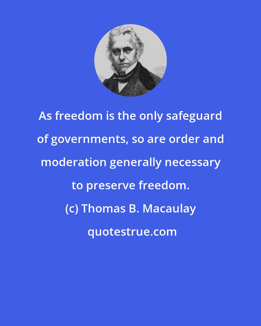 Thomas B. Macaulay: As freedom is the only safeguard of governments, so are order and moderation generally necessary to preserve freedom.