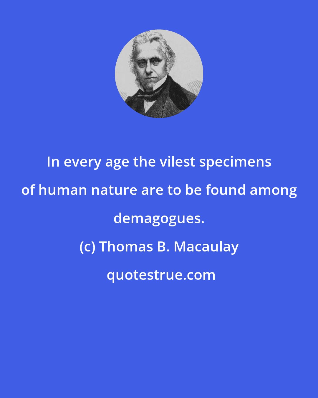 Thomas B. Macaulay: In every age the vilest specimens of human nature are to be found among demagogues.