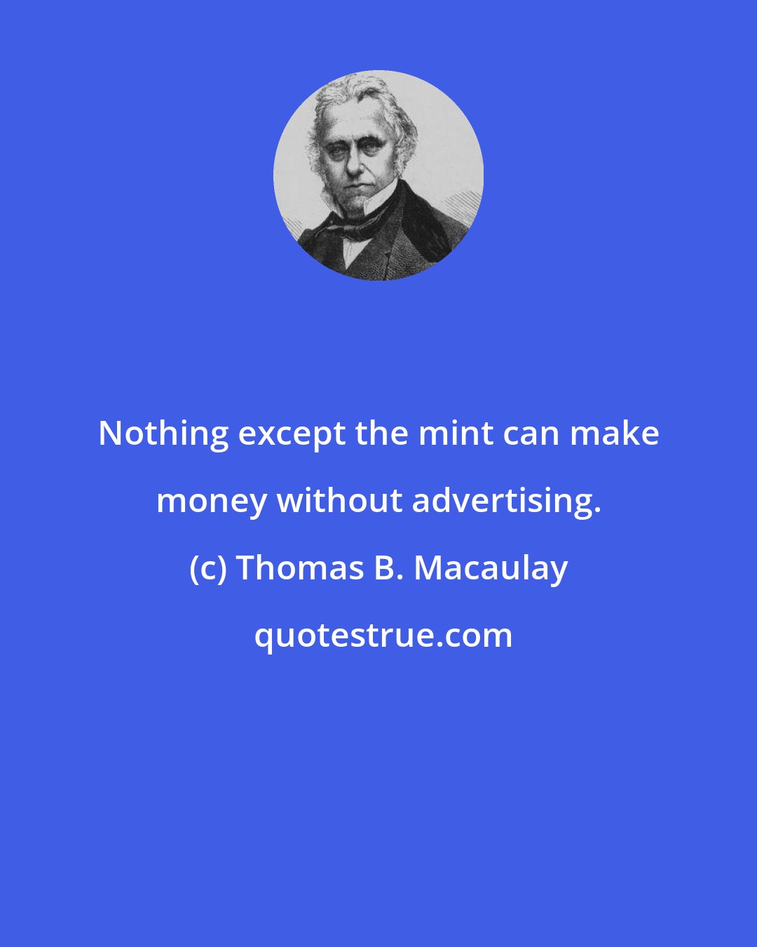 Thomas B. Macaulay: Nothing except the mint can make money without advertising.