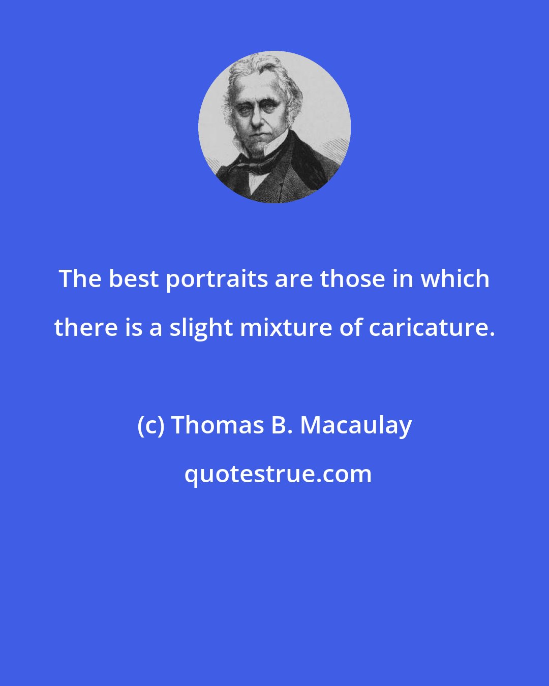 Thomas B. Macaulay: The best portraits are those in which there is a slight mixture of caricature.