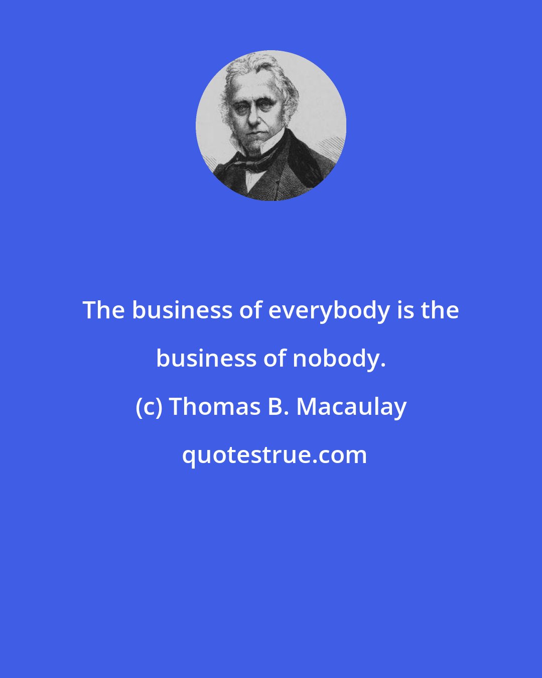 Thomas B. Macaulay: The business of everybody is the business of nobody.