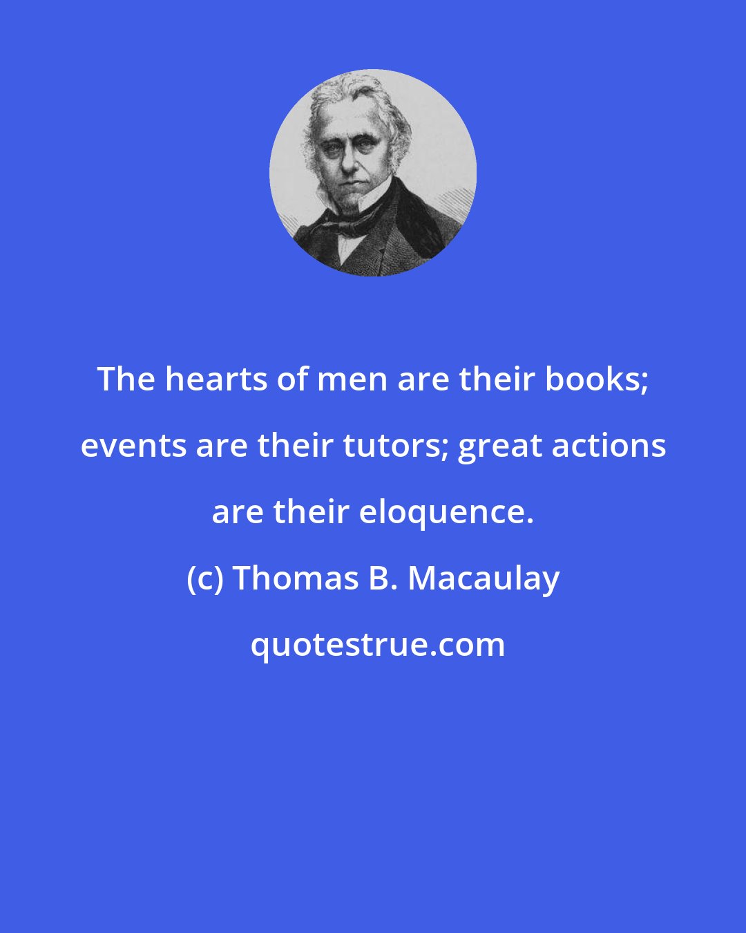 Thomas B. Macaulay: The hearts of men are their books; events are their tutors; great actions are their eloquence.