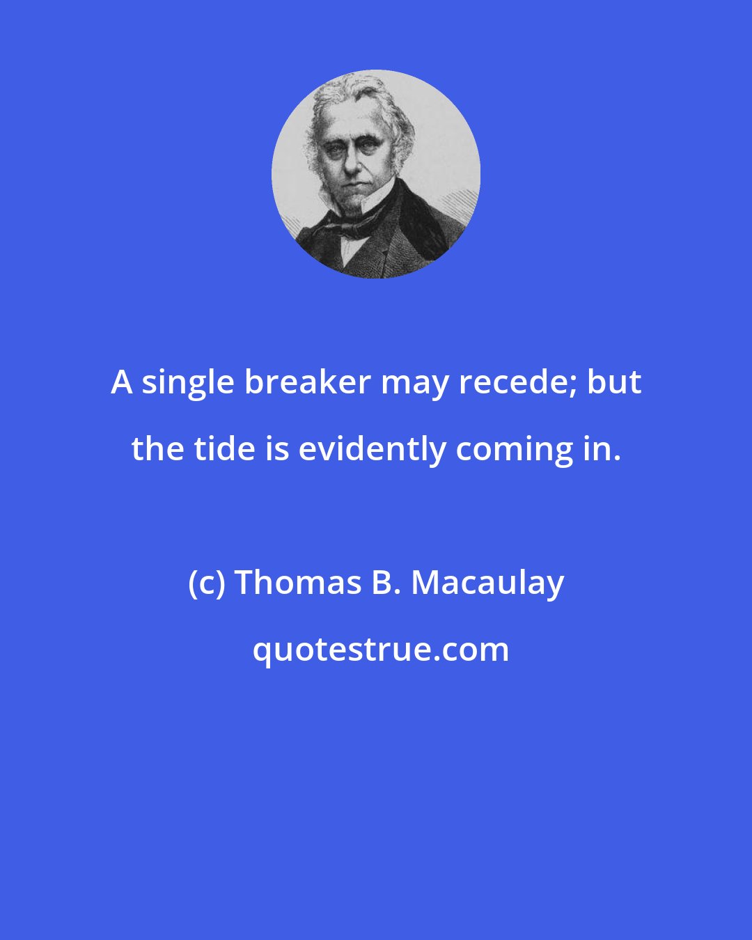 Thomas B. Macaulay: A single breaker may recede; but the tide is evidently coming in.