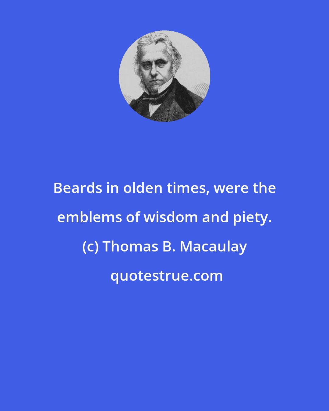 Thomas B. Macaulay: Beards in olden times, were the emblems of wisdom and piety.