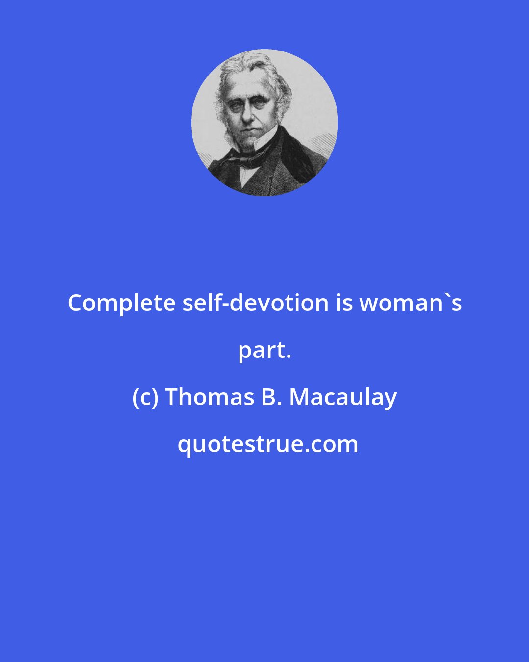 Thomas B. Macaulay: Complete self-devotion is woman's part.