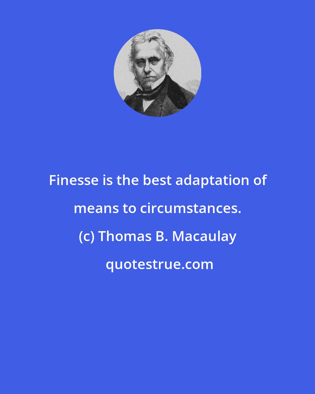 Thomas B. Macaulay: Finesse is the best adaptation of means to circumstances.