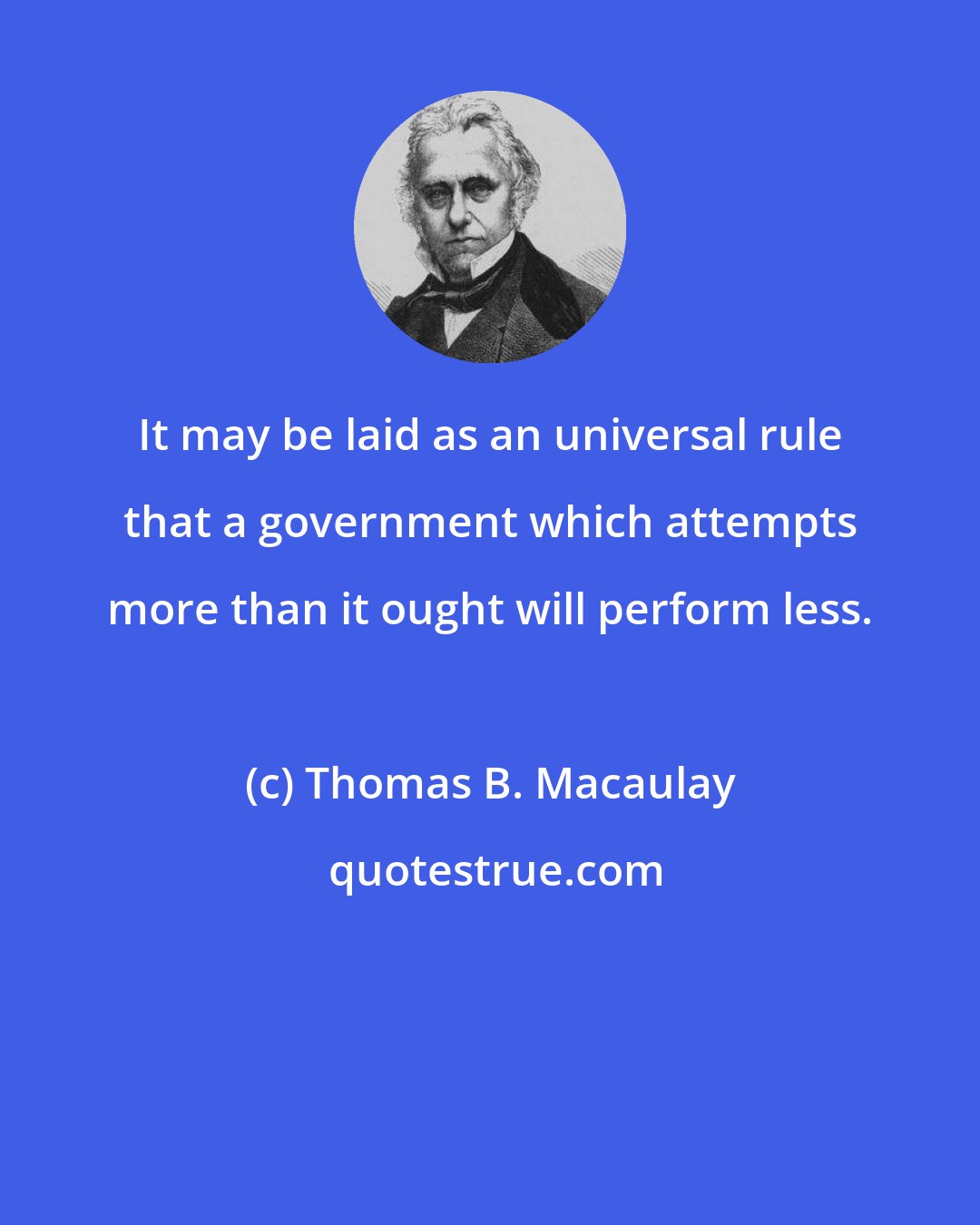 Thomas B. Macaulay: It may be laid as an universal rule that a government which attempts more than it ought will perform less.