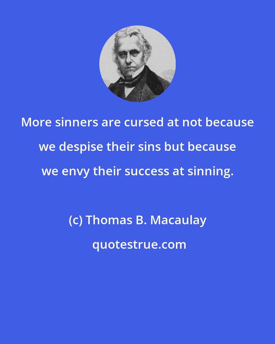 Thomas B. Macaulay: More sinners are cursed at not because we despise their sins but because we envy their success at sinning.