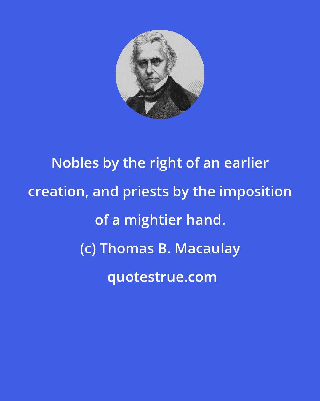 Thomas B. Macaulay: Nobles by the right of an earlier creation, and priests by the imposition of a mightier hand.