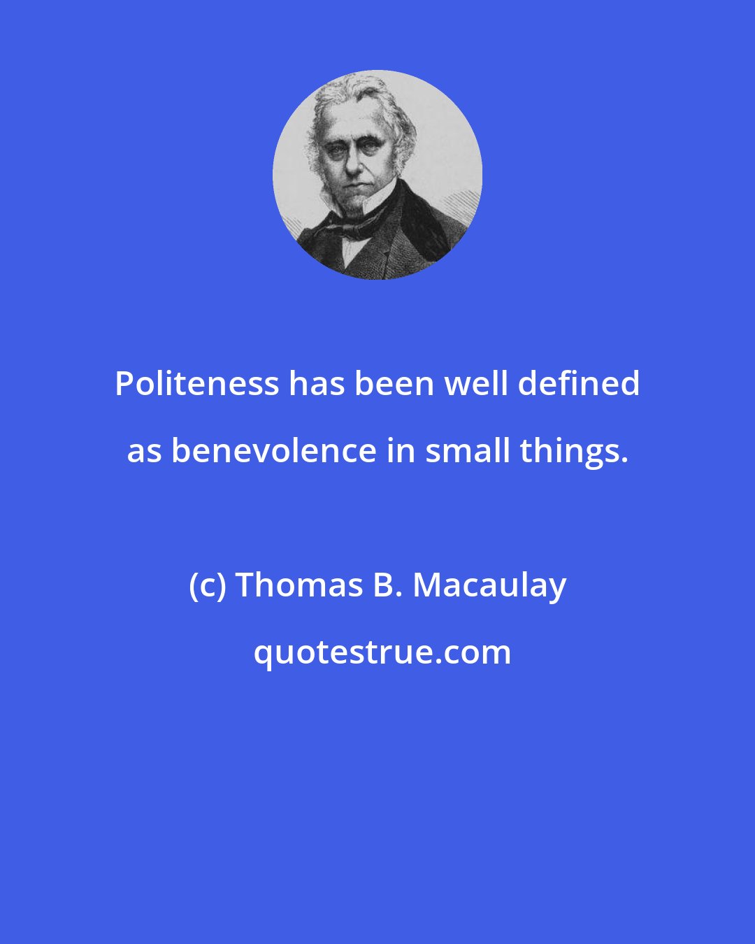 Thomas B. Macaulay: Politeness has been well defined as benevolence in small things.