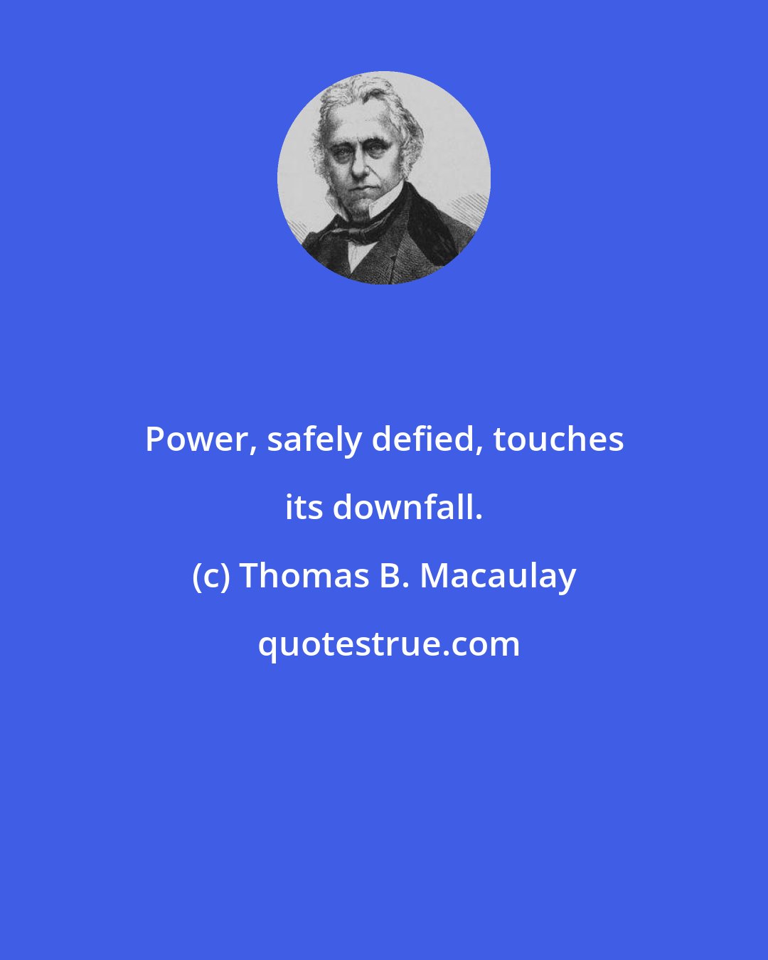 Thomas B. Macaulay: Power, safely defied, touches its downfall.