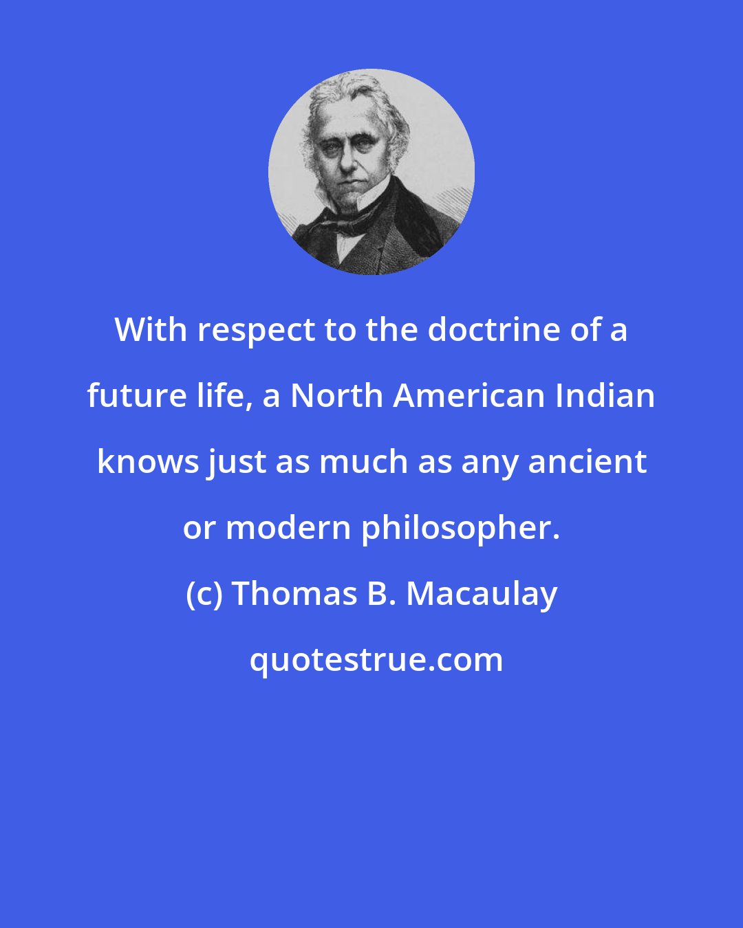 Thomas B. Macaulay: With respect to the doctrine of a future life, a North American Indian knows just as much as any ancient or modern philosopher.