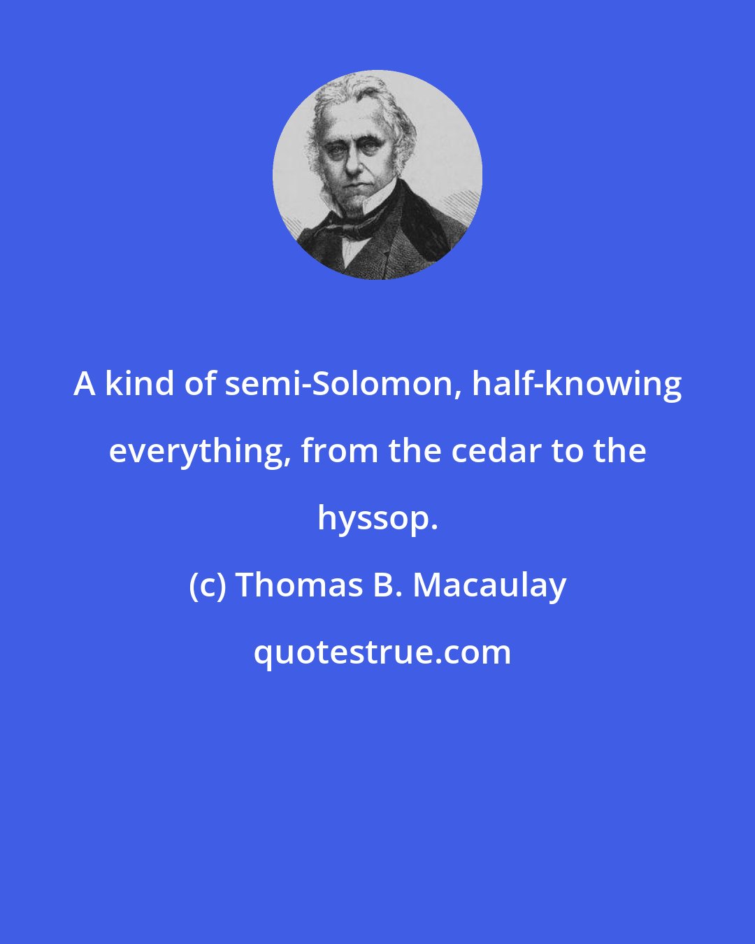 Thomas B. Macaulay: A kind of semi-Solomon, half-knowing everything, from the cedar to the hyssop.