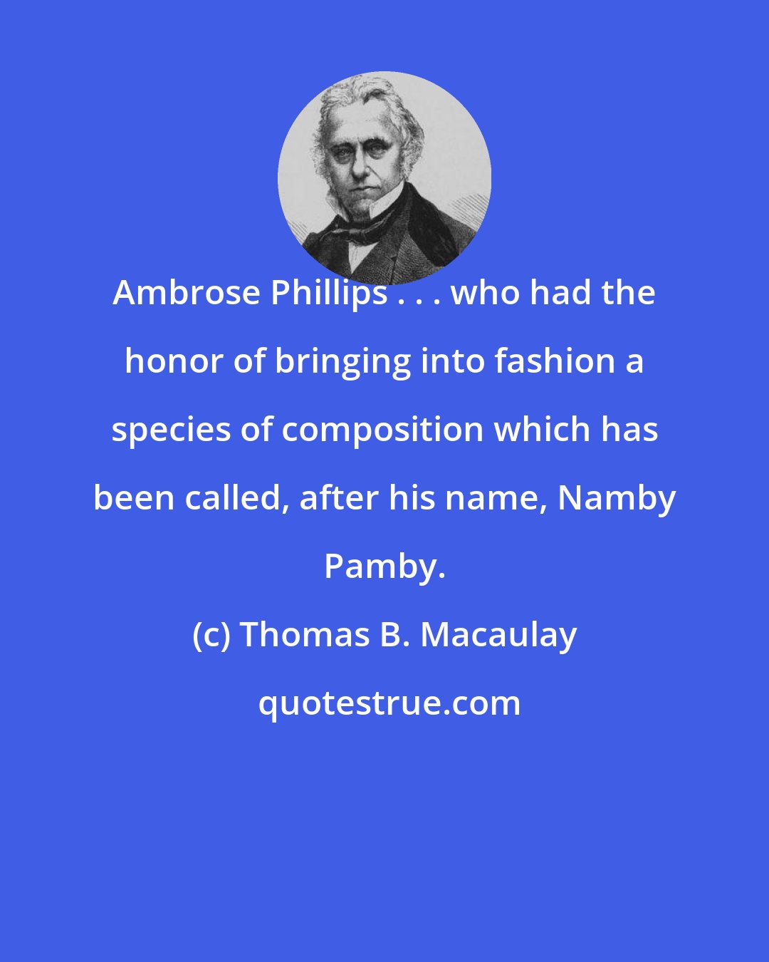 Thomas B. Macaulay: Ambrose Phillips . . . who had the honor of bringing into fashion a species of composition which has been called, after his name, Namby Pamby.