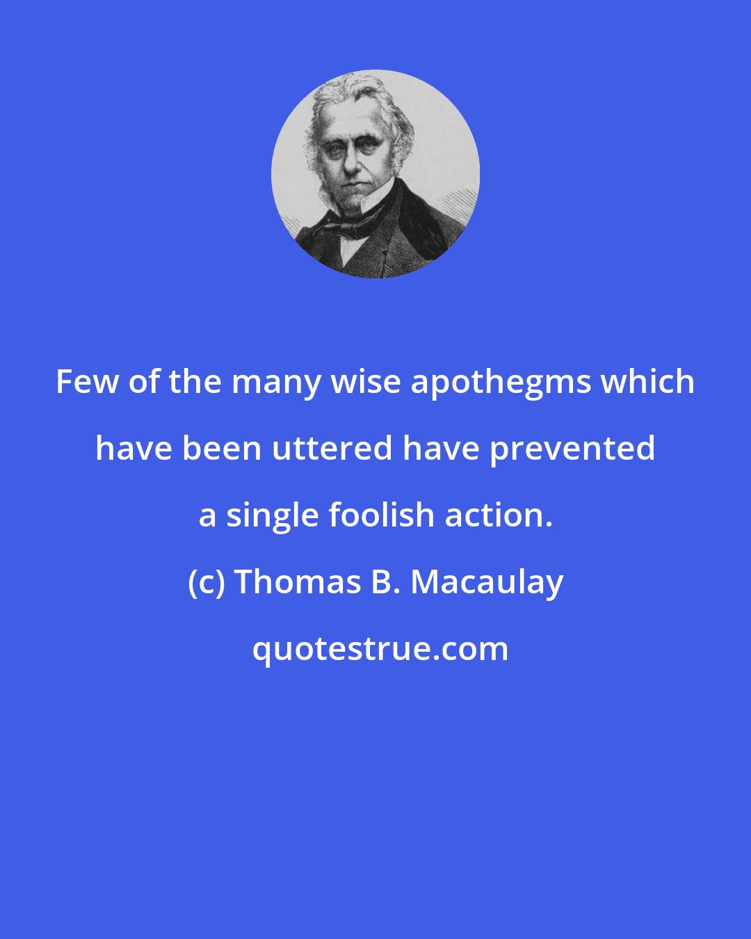 Thomas B. Macaulay: Few of the many wise apothegms which have been uttered have prevented a single foolish action.