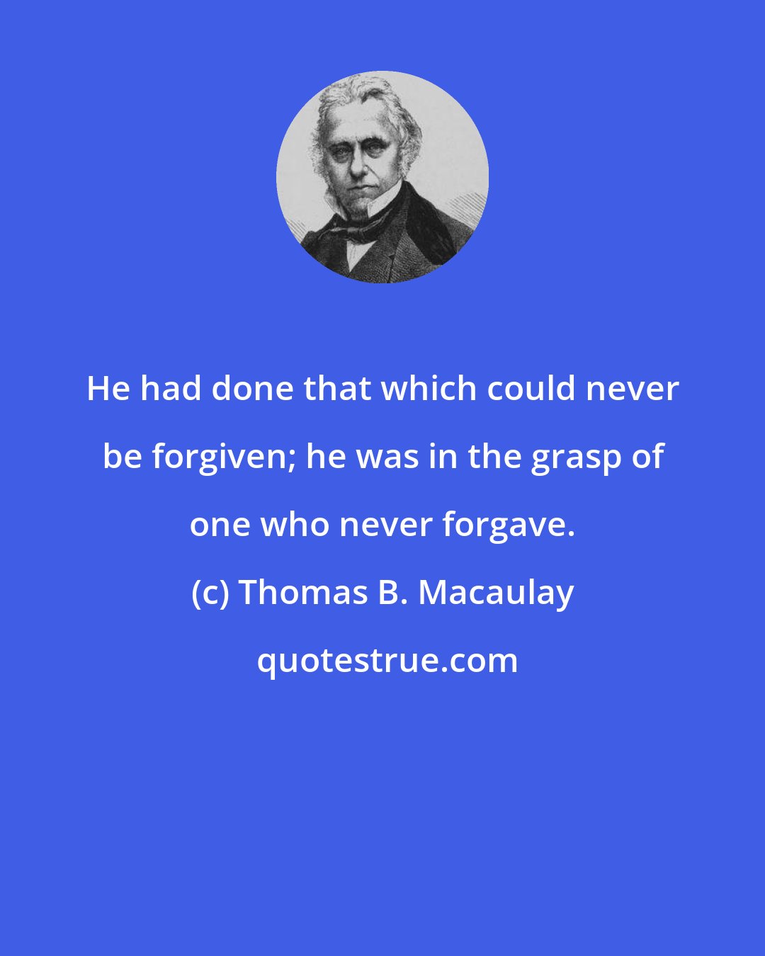 Thomas B. Macaulay: He had done that which could never be forgiven; he was in the grasp of one who never forgave.