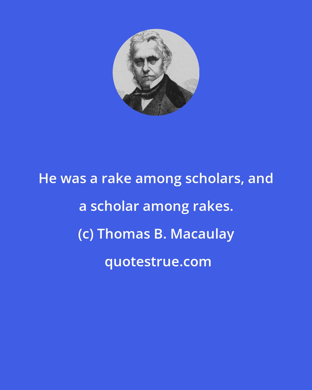 Thomas B. Macaulay: He was a rake among scholars, and a scholar among rakes.