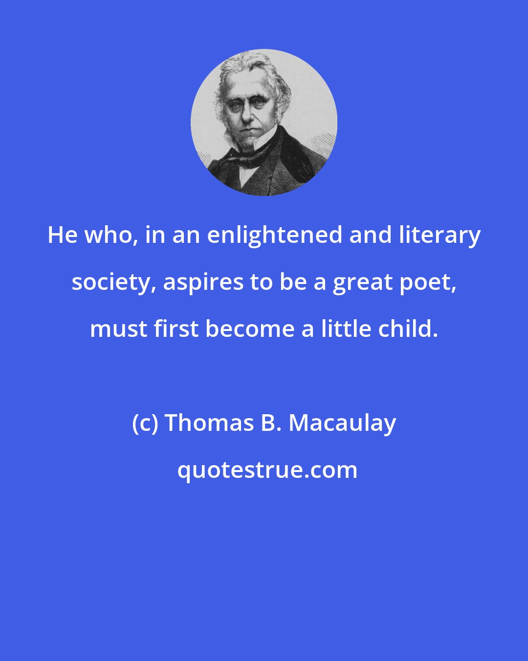 Thomas B. Macaulay: He who, in an enlightened and literary society, aspires to be a great poet, must first become a little child.