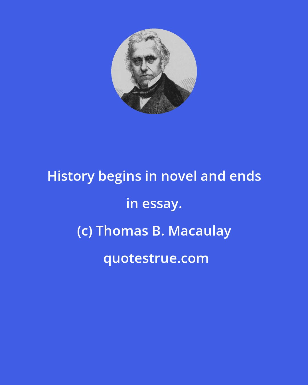 Thomas B. Macaulay: History begins in novel and ends in essay.