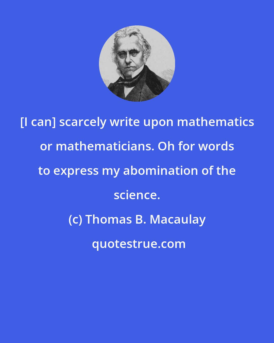 Thomas B. Macaulay: [I can] scarcely write upon mathematics or mathematicians. Oh for words to express my abomination of the science.