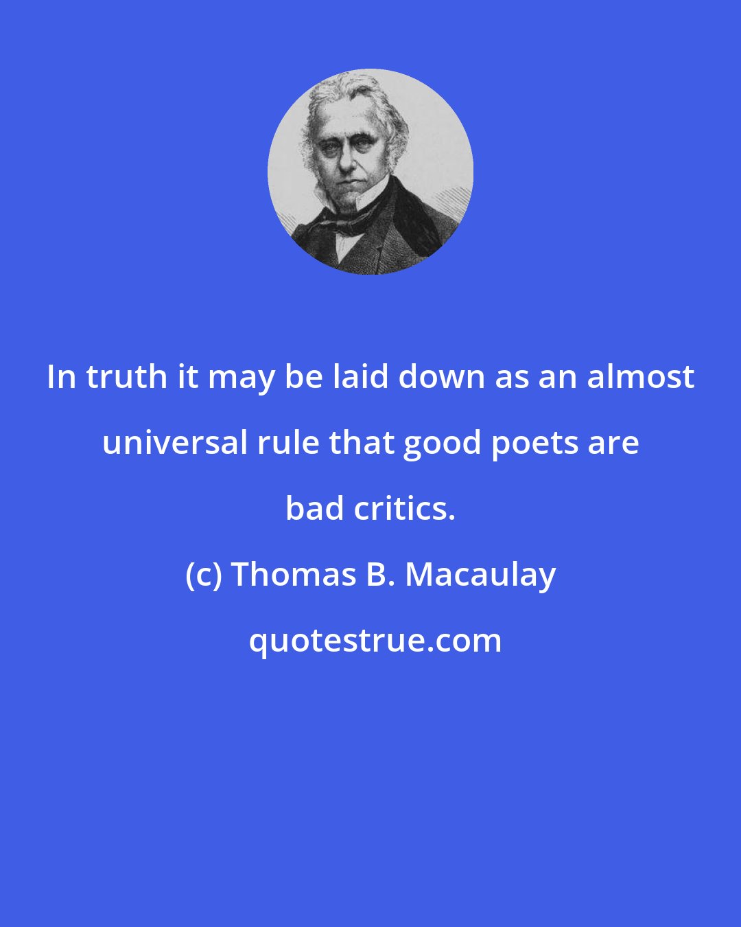 Thomas B. Macaulay: In truth it may be laid down as an almost universal rule that good poets are bad critics.