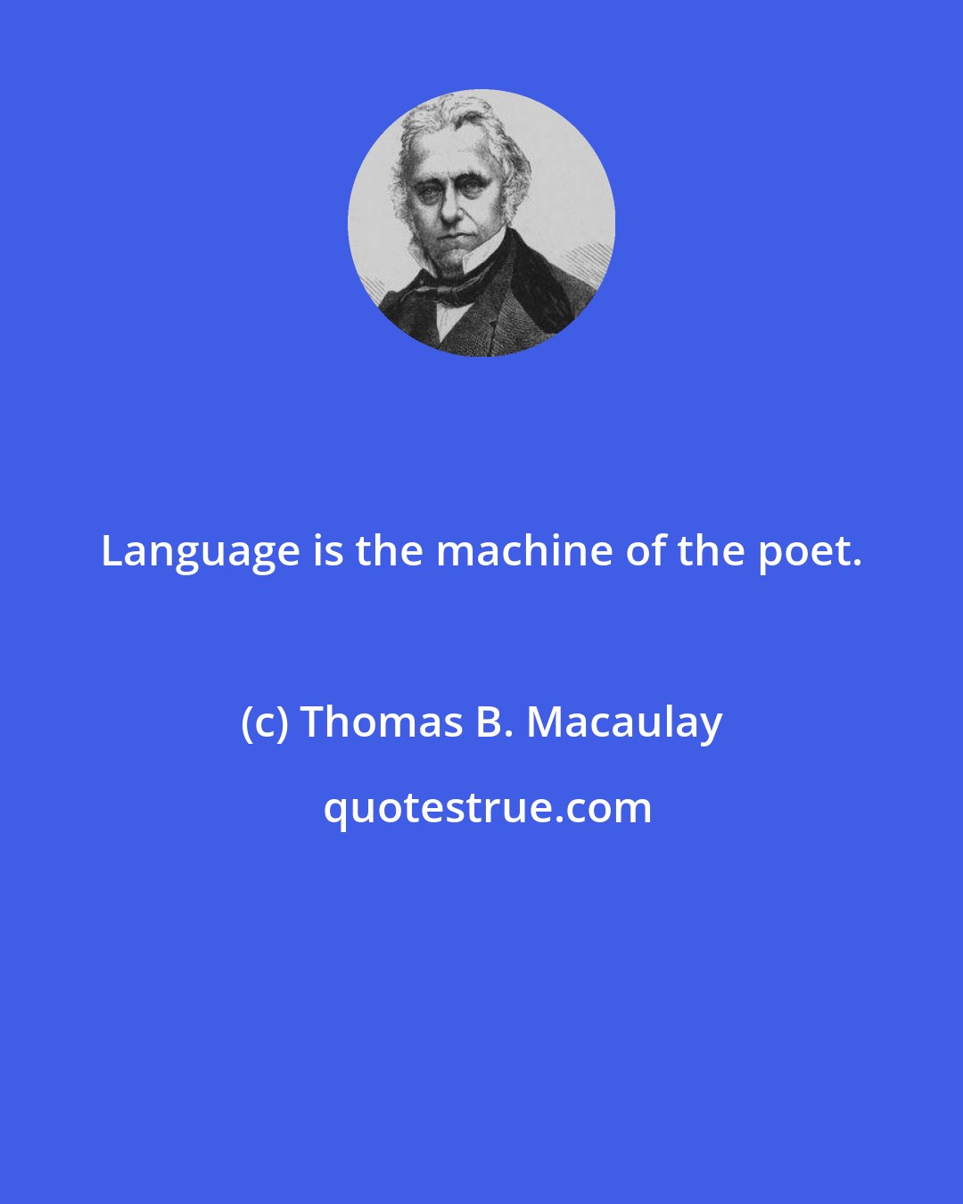 Thomas B. Macaulay: Language is the machine of the poet.