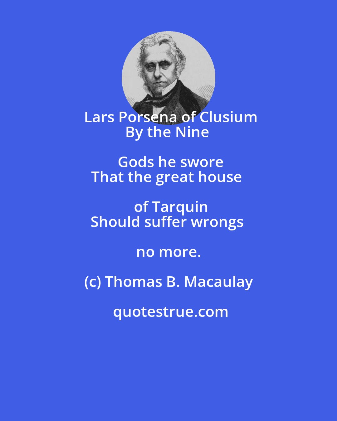 Thomas B. Macaulay: Lars Porsena of Clusium
By the Nine Gods he swore
That the great house of Tarquin
Should suffer wrongs no more.