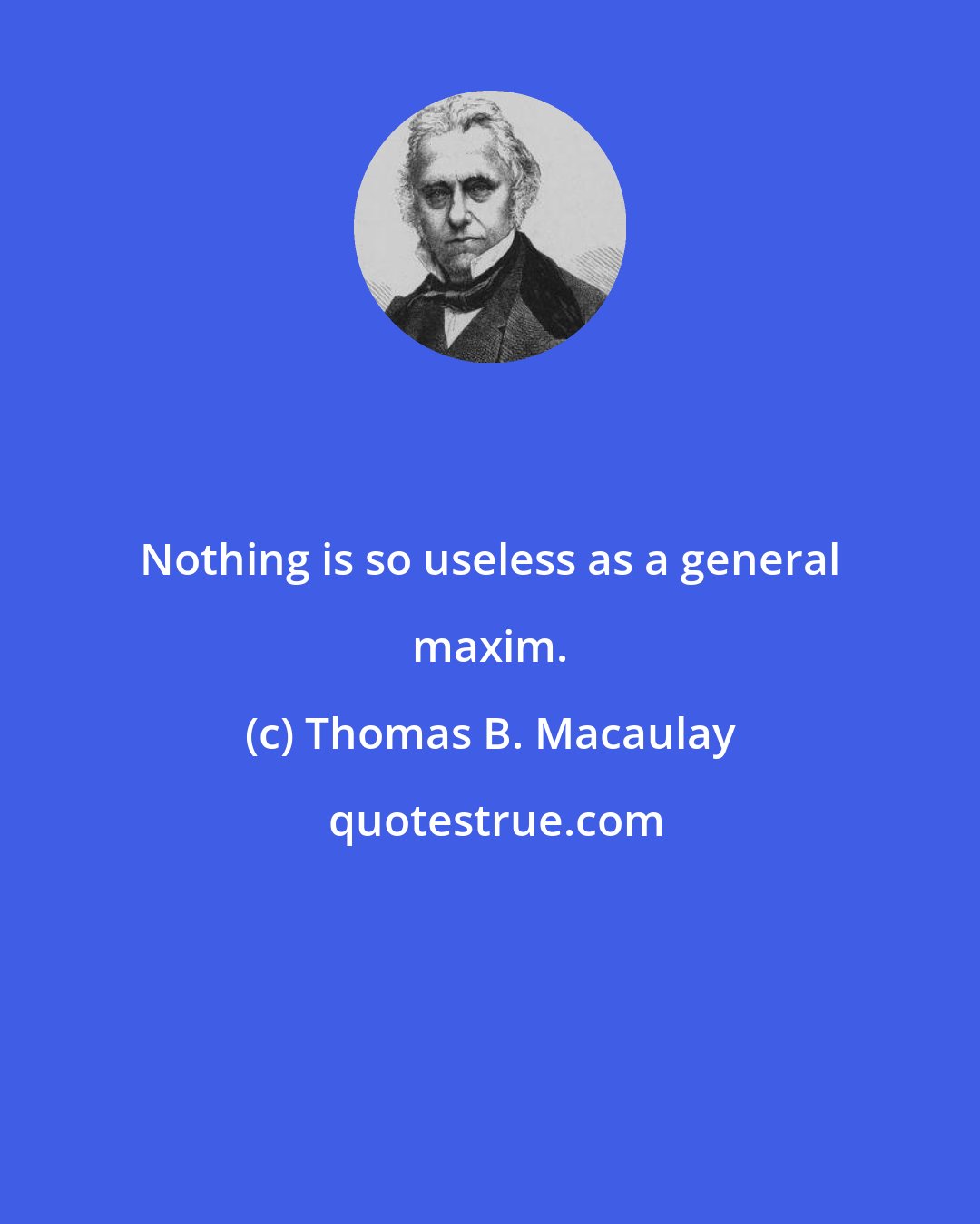 Thomas B. Macaulay: Nothing is so useless as a general maxim.