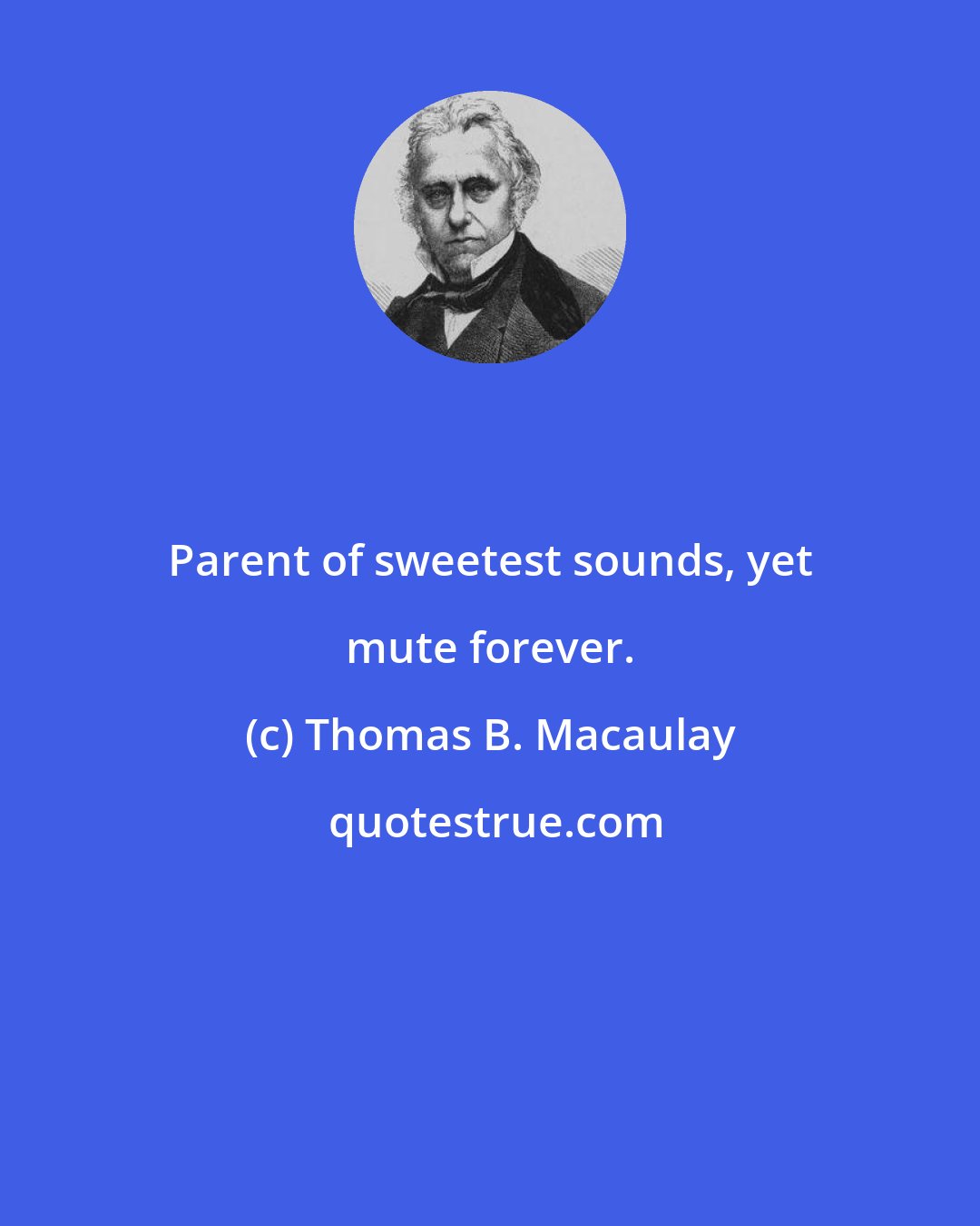 Thomas B. Macaulay: Parent of sweetest sounds, yet mute forever.