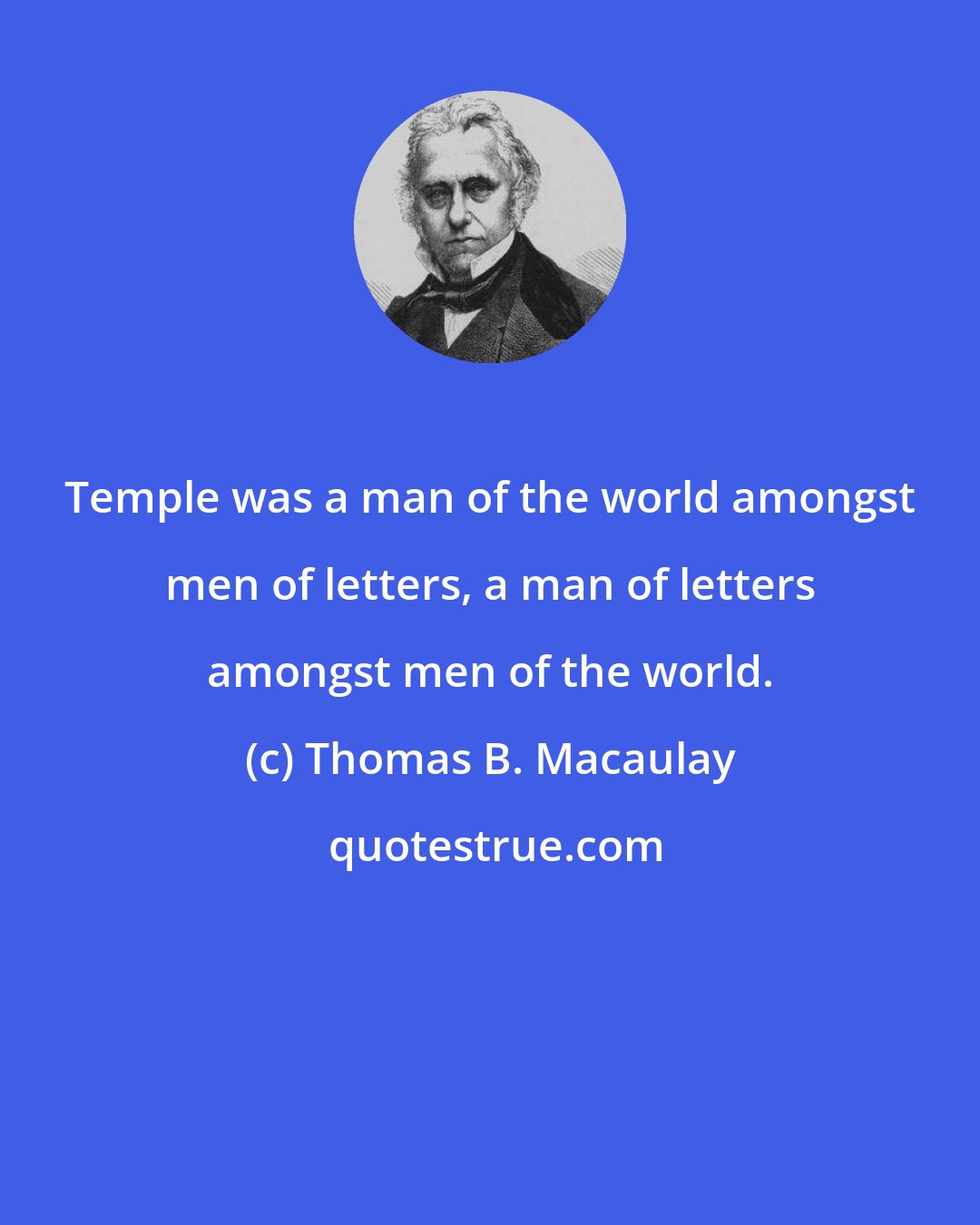 Thomas B. Macaulay: Temple was a man of the world amongst men of letters, a man of letters amongst men of the world.