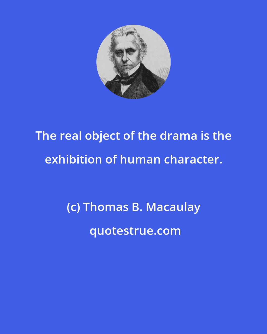 Thomas B. Macaulay: The real object of the drama is the exhibition of human character.