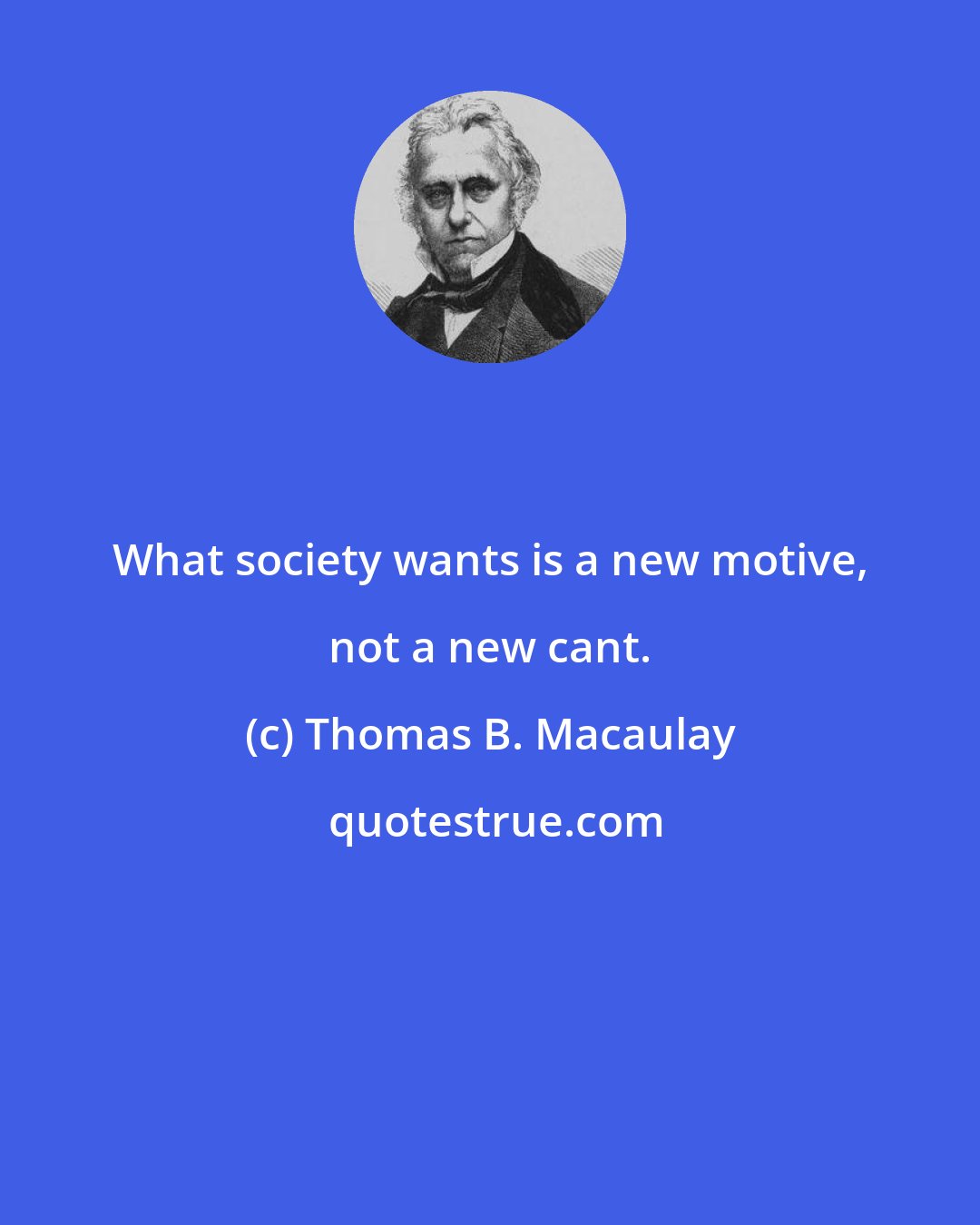 Thomas B. Macaulay: What society wants is a new motive, not a new cant.